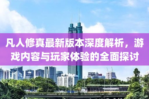 凡人修真最新版本深度解析，游戲內(nèi)容與玩家體驗(yàn)的全面探討