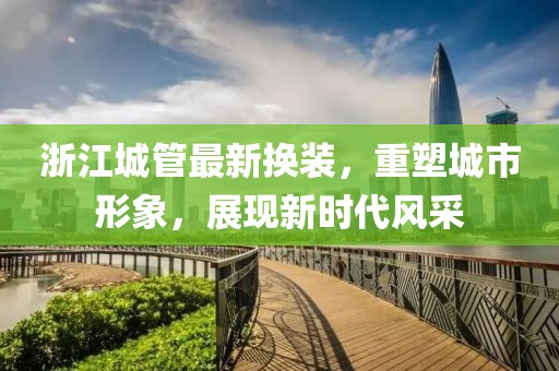 浙江城管最新?lián)Q裝，重塑城市形象，展現(xiàn)新時(shí)代風(fēng)采