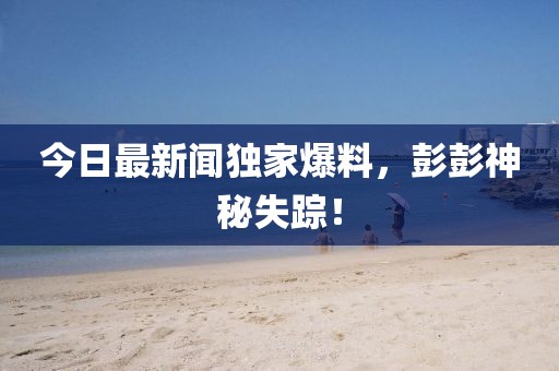 今日最新聞獨家爆料，彭彭神秘失蹤！