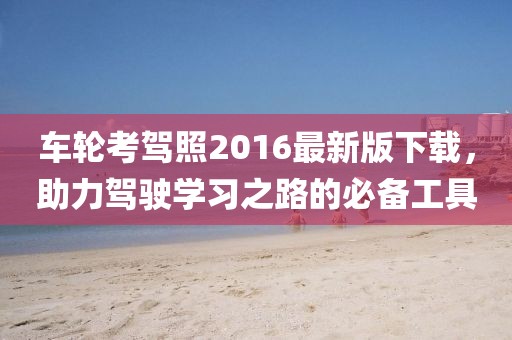 車輪考駕照2016最新版下載，助力駕駛學(xué)習(xí)之路的必備工具