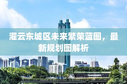 灌云東城區(qū)未來繁榮藍(lán)圖，最新規(guī)劃圖解析
