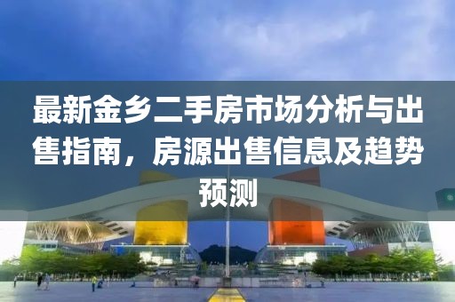 最新金鄉(xiāng)二手房市場(chǎng)分析與出售指南，房源出售信息及趨勢(shì)預(yù)測(cè)