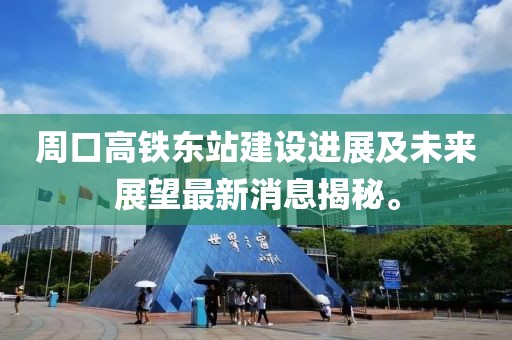 周口高鐵東站建設(shè)進(jìn)展及未來(lái)展望最新消息揭秘。