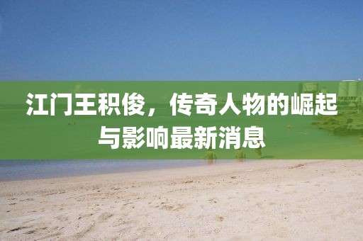 江門王積俊，傳奇人物的崛起與影響最新消息