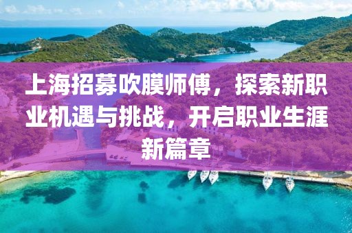 上海招募吹膜師傅，探索新職業(yè)機(jī)遇與挑戰(zhàn)，開啟職業(yè)生涯新篇章