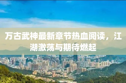 萬古武神最新章節(jié)熱血閱讀，江湖激蕩與期待燃起