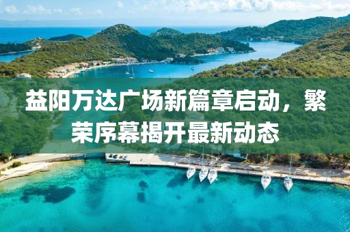 益陽萬達(dá)廣場新篇章啟動，繁榮序幕揭開最新動態(tài)
