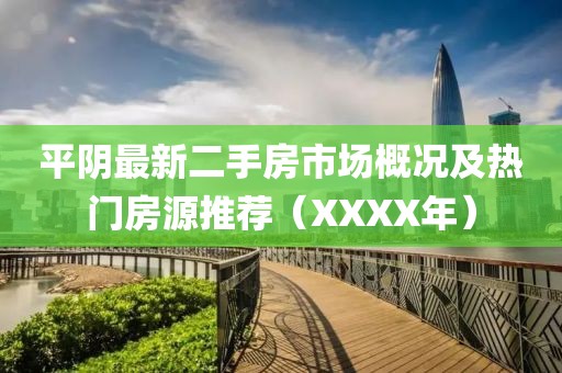 平陰最新二手房市場(chǎng)概況及熱門房源推薦（XXXX年）