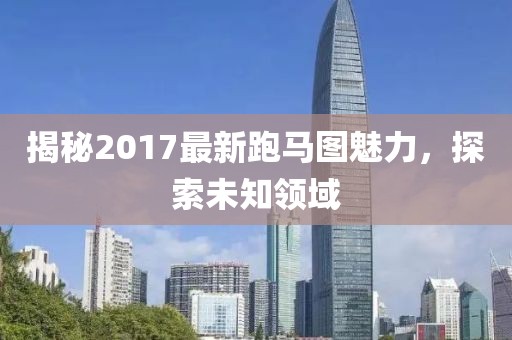 揭秘2017最新跑馬圖魅力，探索未知領(lǐng)域