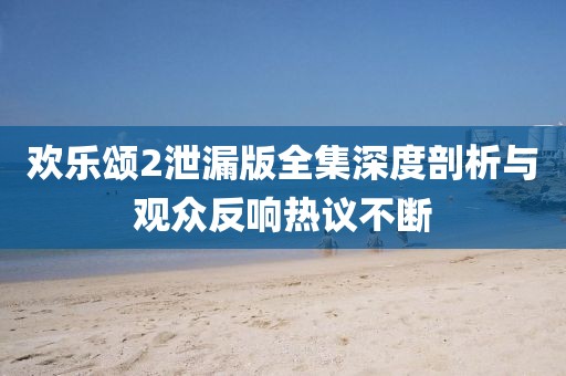 歡樂頌2泄漏版全集深度剖析與觀眾反響熱議不斷