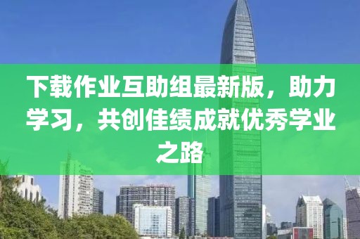 下載作業(yè)互助組最新版，助力學(xué)習(xí)，共創(chuàng)佳績成就優(yōu)秀學(xué)業(yè)之路