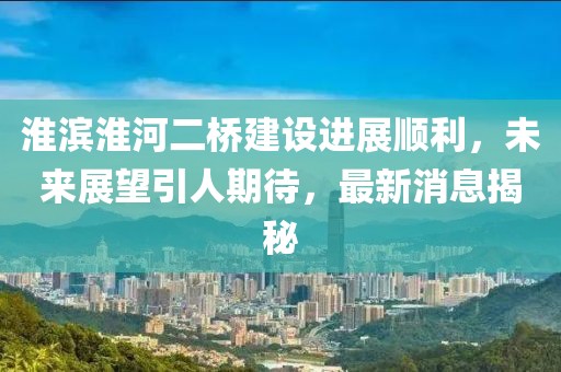 淮濱淮河二橋建設進展順利，未來展望引人期待，最新消息揭秘