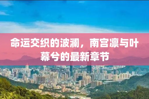 命運交織的波瀾，南宮凜與葉幕兮的最新章節(jié)