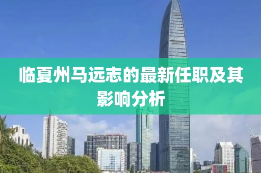 臨夏州馬遠(yuǎn)志的最新任職及其影響分析