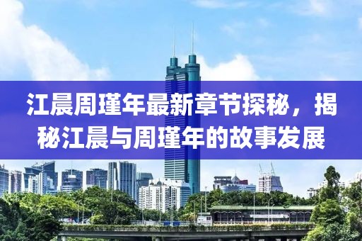 江晨周瑾年最新章節(jié)探秘，揭秘江晨與周瑾年的故事發(fā)展