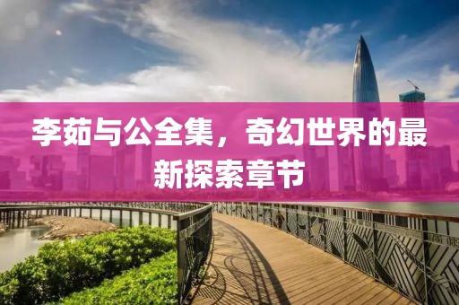 李茹與公全集，奇幻世界的最新探索章節(jié)