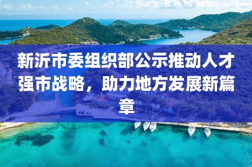新沂市委組織部公示推動人才強市戰(zhàn)略，助力地方發(fā)展新篇章