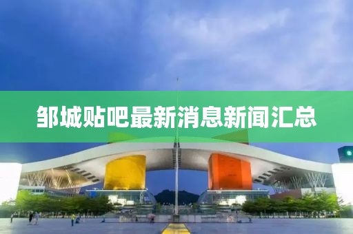 鄒城貼吧最新消息新聞匯總