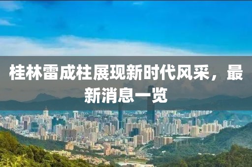 桂林雷成柱展現(xiàn)新時代風(fēng)采，最新消息一覽