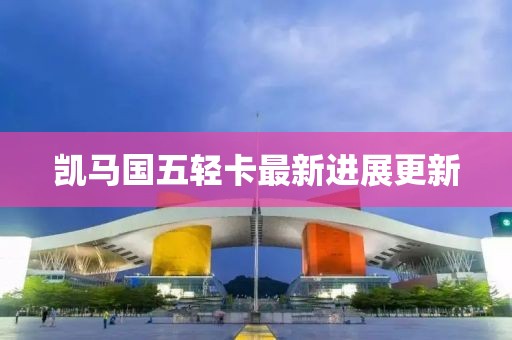 凱馬國(guó)五輕卡最新進(jìn)展更新