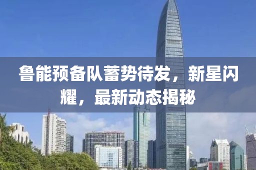魯能預(yù)備隊蓄勢待發(fā)，新星閃耀，最新動態(tài)揭秘