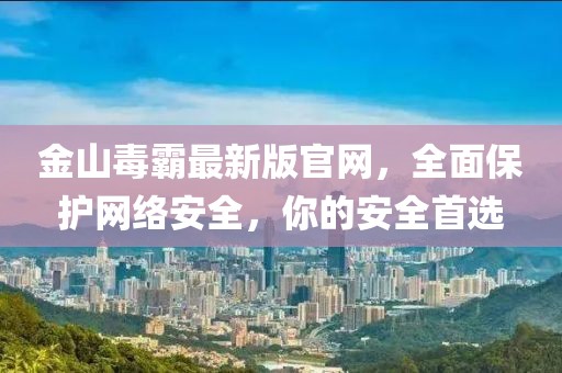 金山毒霸最新版官網(wǎng)，全面保護(hù)網(wǎng)絡(luò)安全，你的安全首選