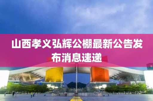 山西孝義弘輝公棚最新公告發(fā)布消息速遞