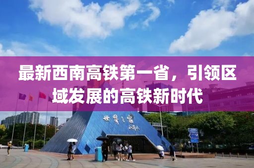 最新西南高鐵第一省，引領(lǐng)區(qū)域發(fā)展的高鐵新時(shí)代