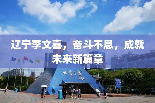 遼寧李文喜，奮斗不息，成就未來新篇章