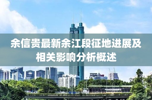 余信貴最新余江段征地進(jìn)展及相關(guān)影響分析概述