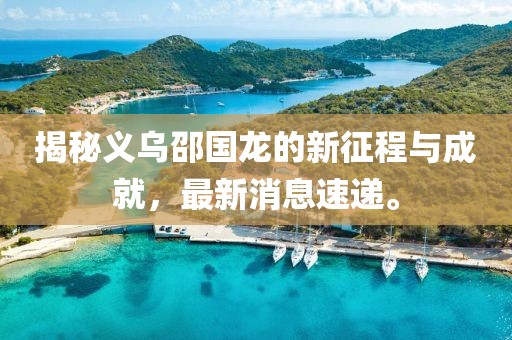 揭秘義烏邵國龍的新征程與成就，最新消息速遞。