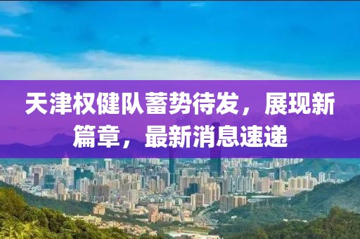 天津權健隊蓄勢待發(fā)，展現(xiàn)新篇章，最新消息速遞