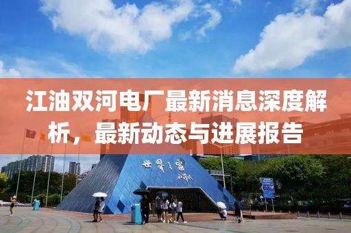 江油雙河電廠最新消息深度解析，最新動(dòng)態(tài)與進(jìn)展報(bào)告