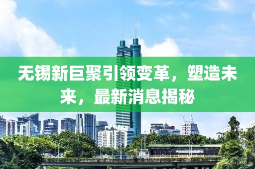 無錫新巨聚引領變革，塑造未來，最新消息揭秘