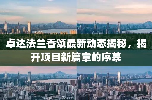 卓達(dá)法蘭香頌最新動(dòng)態(tài)揭秘，揭開項(xiàng)目新篇章的序幕