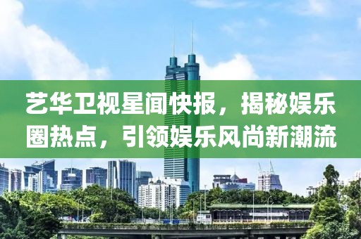 藝華衛(wèi)視星聞快報(bào)，揭秘娛樂圈熱點(diǎn)，引領(lǐng)娛樂風(fēng)尚新潮流