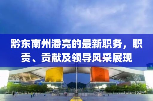黔東南州潘亮的最新職務(wù)，職責(zé)、貢獻(xiàn)及領(lǐng)導(dǎo)風(fēng)采展現(xiàn)
