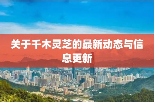 關(guān)于千木靈芝的最新動態(tài)與信息更新