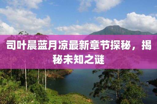 司葉晨藍月涼最新章節(jié)探秘，揭秘未知之謎