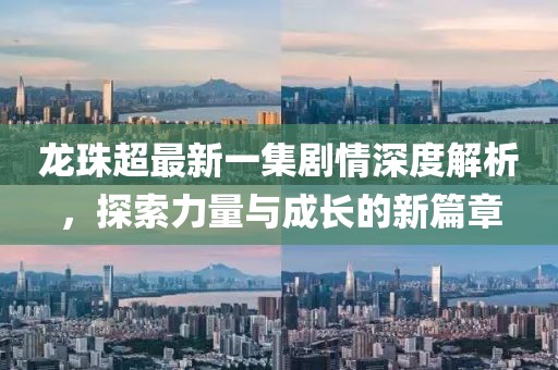 龍珠超最新一集劇情深度解析，探索力量與成長(zhǎng)的新篇章