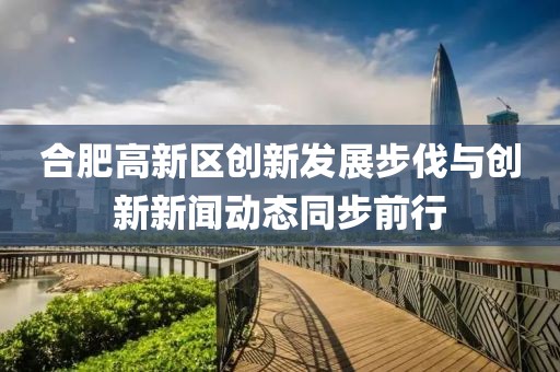 合肥高新區(qū)創(chuàng)新發(fā)展步伐與創(chuàng)新新聞動態(tài)同步前行