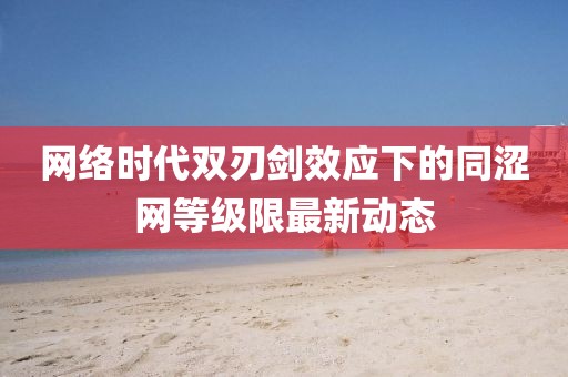 網(wǎng)絡(luò)時代雙刃劍效應(yīng)下的同澀網(wǎng)等級限最新動態(tài)