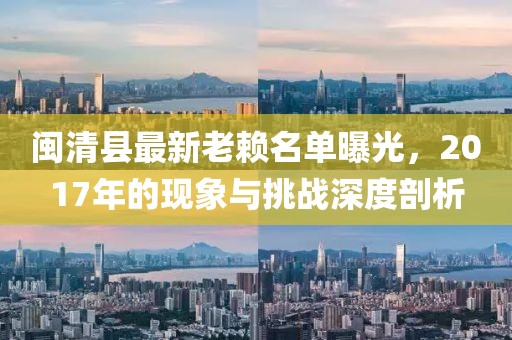 閩清縣最新老賴名單曝光，2017年的現(xiàn)象與挑戰(zhàn)深度剖析
