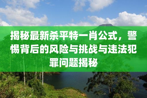 揭秘最新殺平特一肖公式，警惕背后的風(fēng)險(xiǎn)與挑戰(zhàn)與違法犯罪問題揭秘