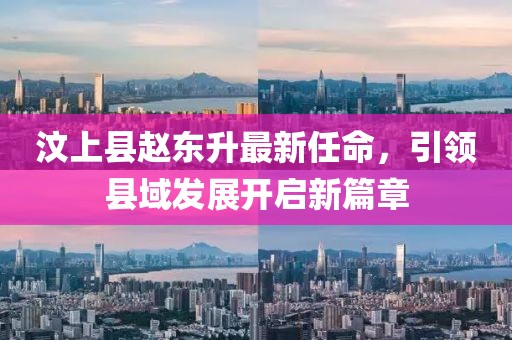 汶上縣趙東升最新任命，引領(lǐng)縣域發(fā)展開(kāi)啟新篇章