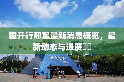 國(guó)開(kāi)行邢軍最新消息概覽，最新動(dòng)態(tài)與進(jìn)展??