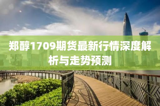 鄭醇1709期貨最新行情深度解析與走勢(shì)預(yù)測(cè)