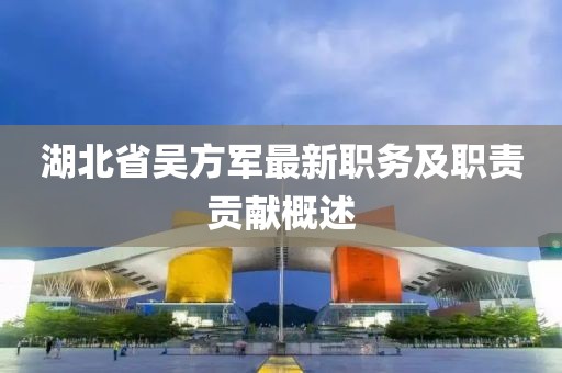 湖北省吳方軍最新職務(wù)及職責貢獻概述
