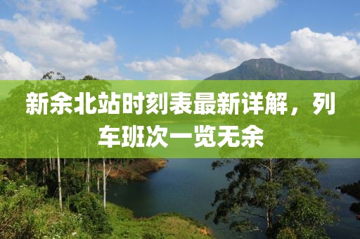 新余北站時(shí)刻表最新詳解，列車班次一覽無余