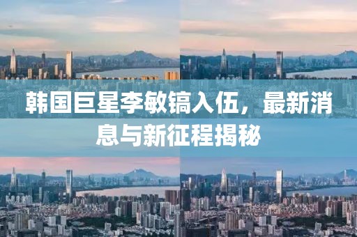 韓國巨星李敏鎬入伍，最新消息與新征程揭秘